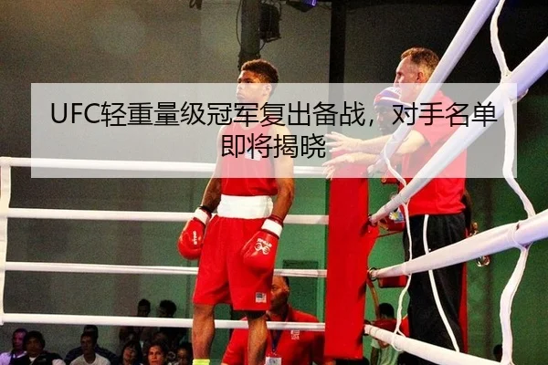 UFC轻重量级冠军复出备战，对手名单即将揭晓