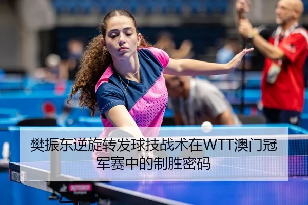 樊振东逆旋转发球技战术在WTT澳门冠军赛中的制胜密码