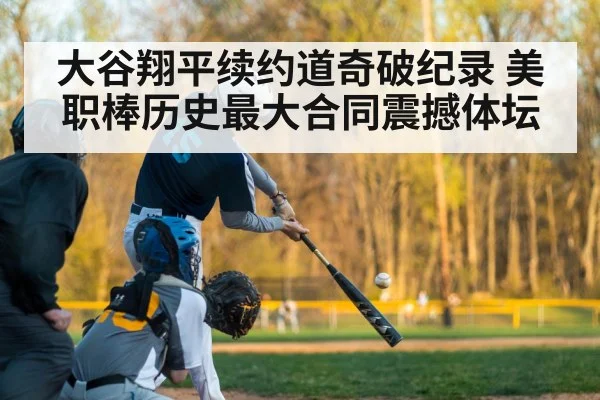 大谷翔平续约道奇破纪录 美职棒历史最大合同震撼体坛