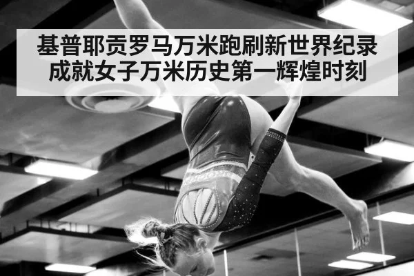 基普耶贡罗马万米跑刷新世界纪录成就女子万米历史第一辉煌时刻