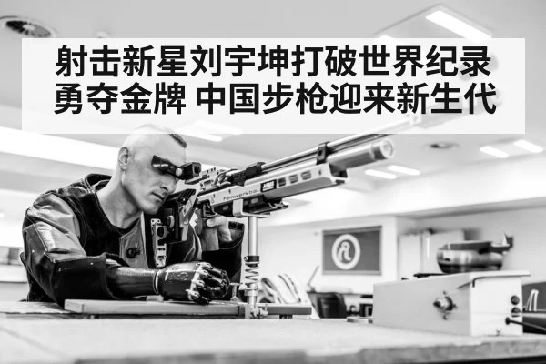 射击新星刘宇坤打破世界纪录勇夺金牌 中国步枪迎来新生代